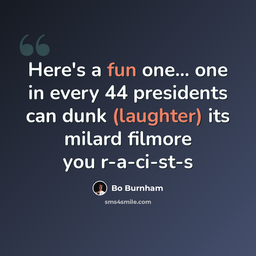 “Here's a fun one... one in every 44 presidents can dunk (laughter) its milard filmore you r-a-ci-st-s” quote by Bo Burnham