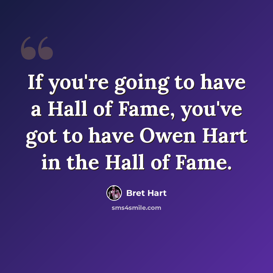 “If you're going to have a Hall of Fame, you've got to have Owen Hart in the Hall of Fame.” quote by Bret Hart