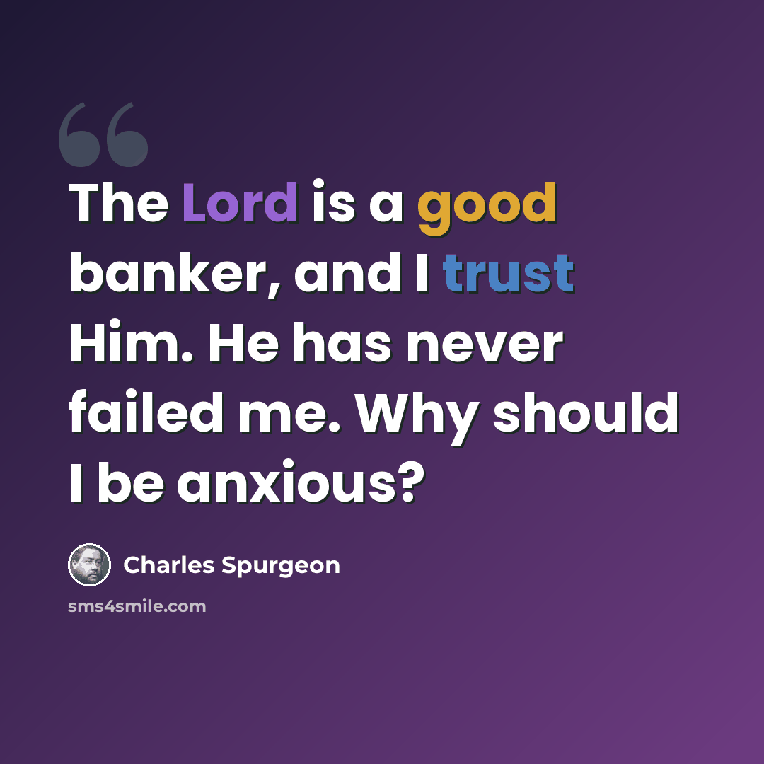“The Lord is a good banker, and I trust Him. He has never failed me. Why should I be anxious?” quote by Charles Spurgeon