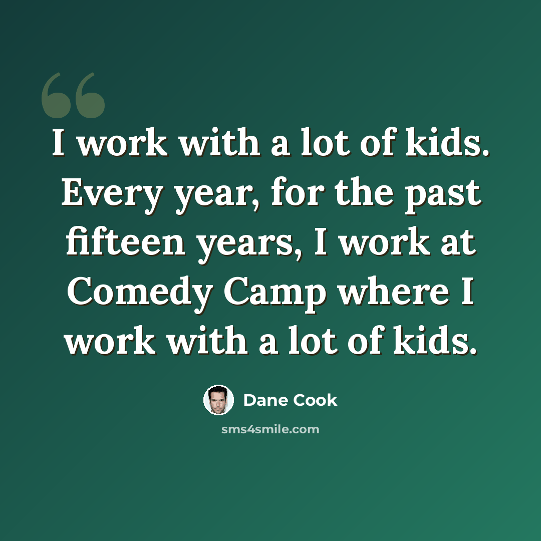 “I work with a lot of kids. Every year, for the past fifteen years, I work at Comedy Camp where I work with a lot of kids.” quote by Dane Cook