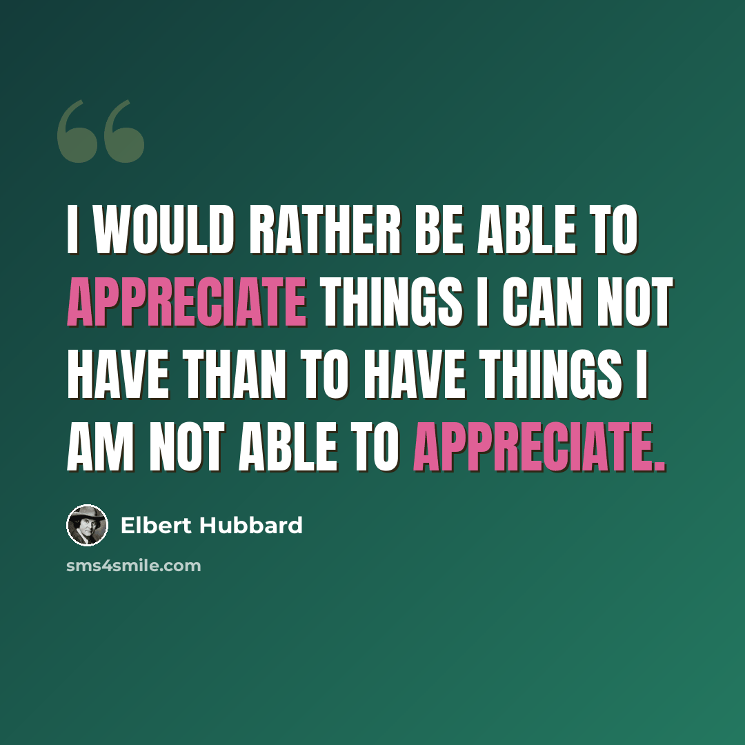 “I would rather be able to appreciate things I can not have than to have things I am not able to appreciate.” quote by Elbert Hubbard