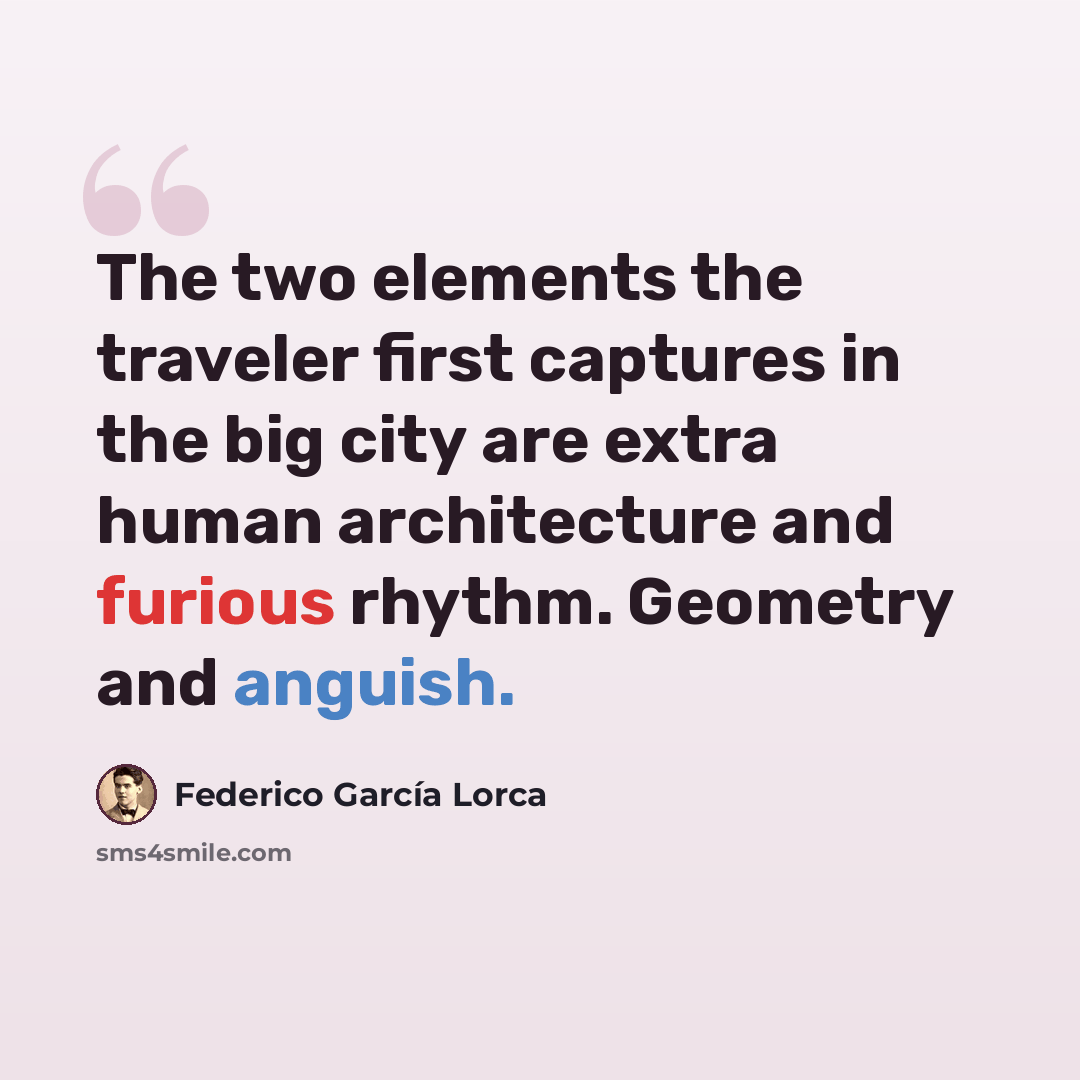 “The two elements the traveler first captures in the big city are extra human architecture and furious rhythm. Geometry and anguish.” quote by Federico Garcia Lorca
