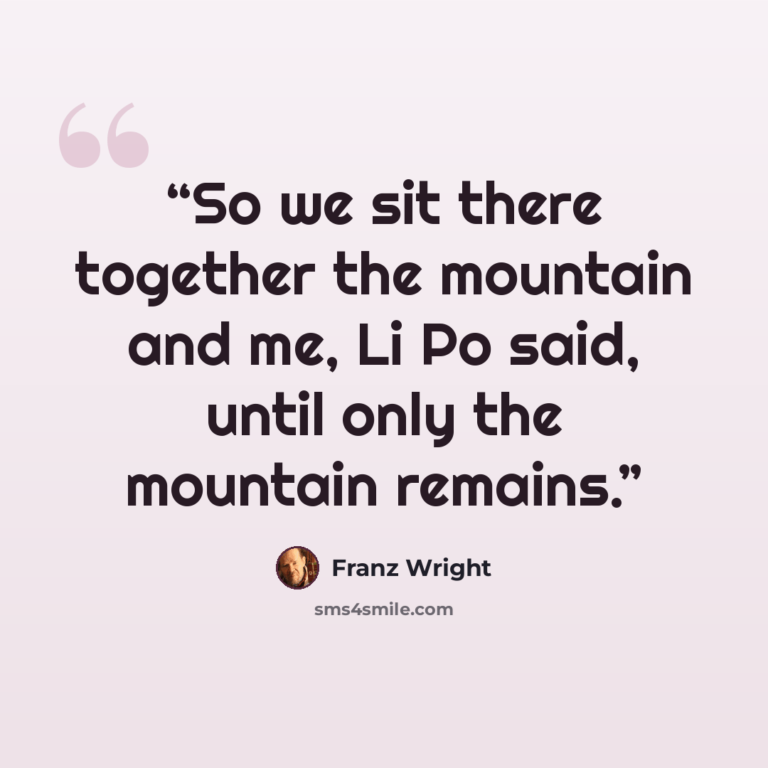 “So we sit there together the mountain and me, Li Po said, until only the mountain remains.” quote by Franz Wright