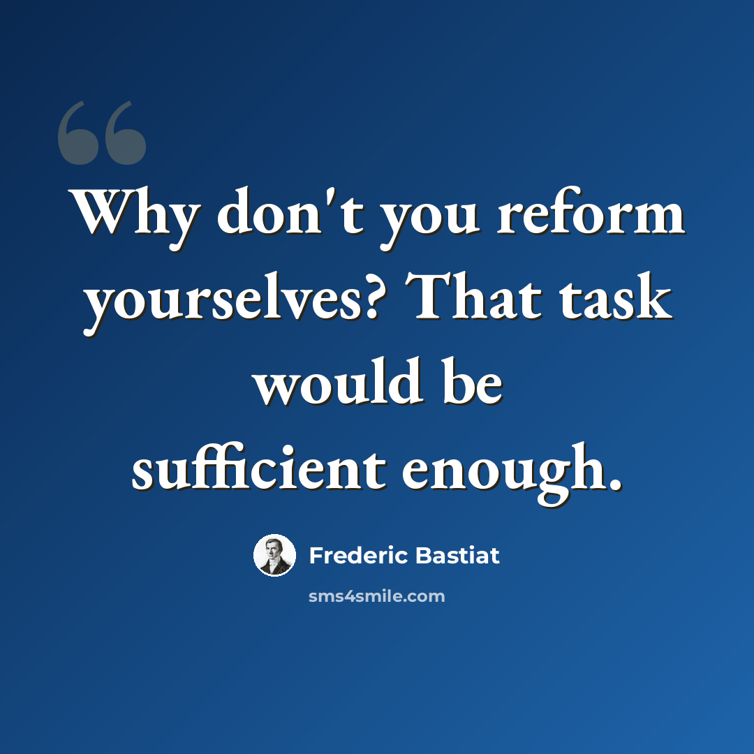 “Why don't you reform yourselves? That task would be sufficient enough.” quote by Frederic Bastiat