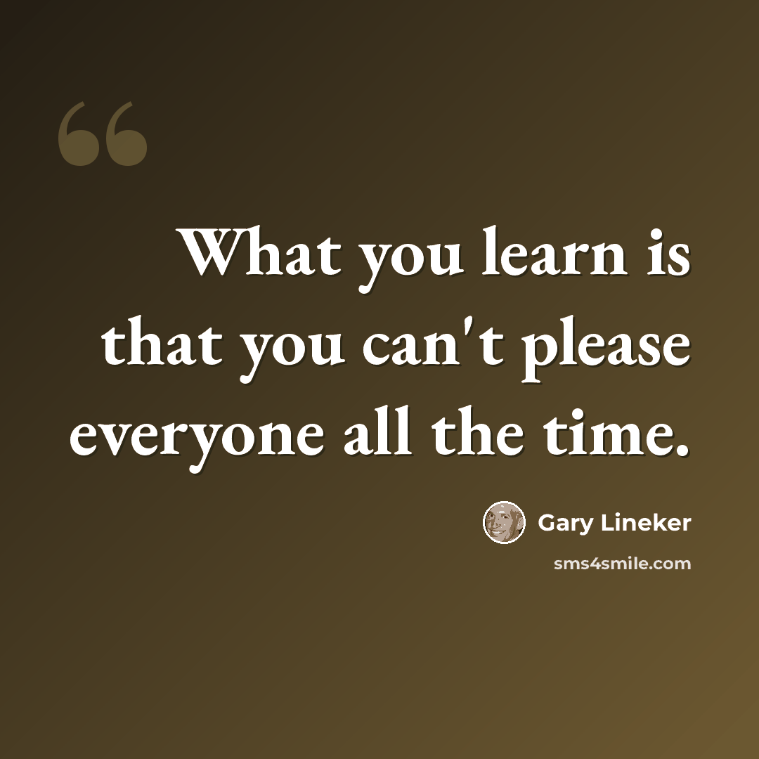 “What you learn is that you can't please everyone all the time.” quote by Gary Lineker