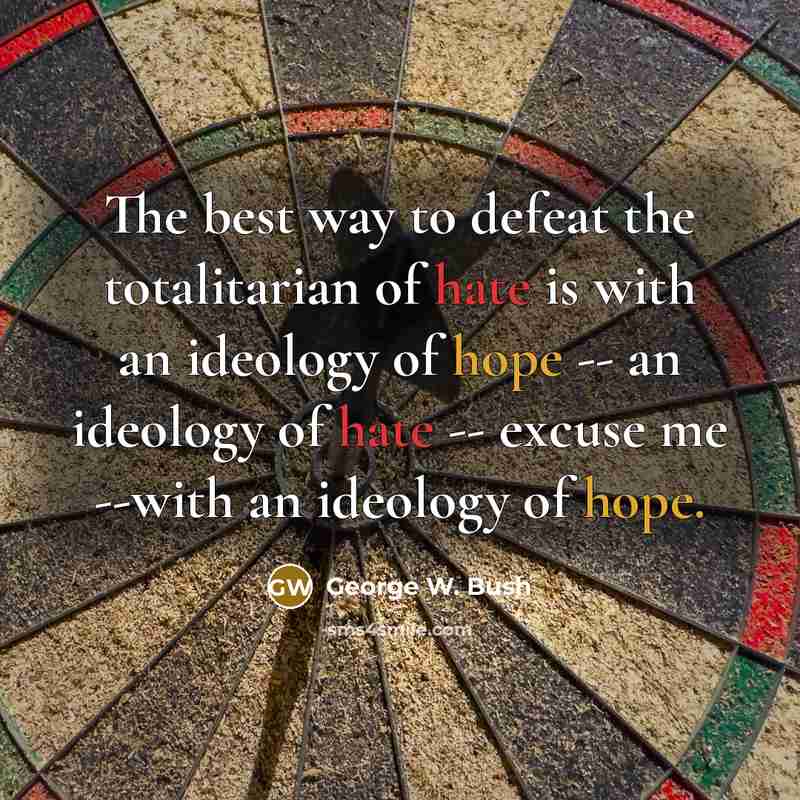 “The best way to defeat the totalitarian of hate is with an ideology of hope -- an ideology of hate -- excuse me --with an ideology of hope.” quote by George W. Bush