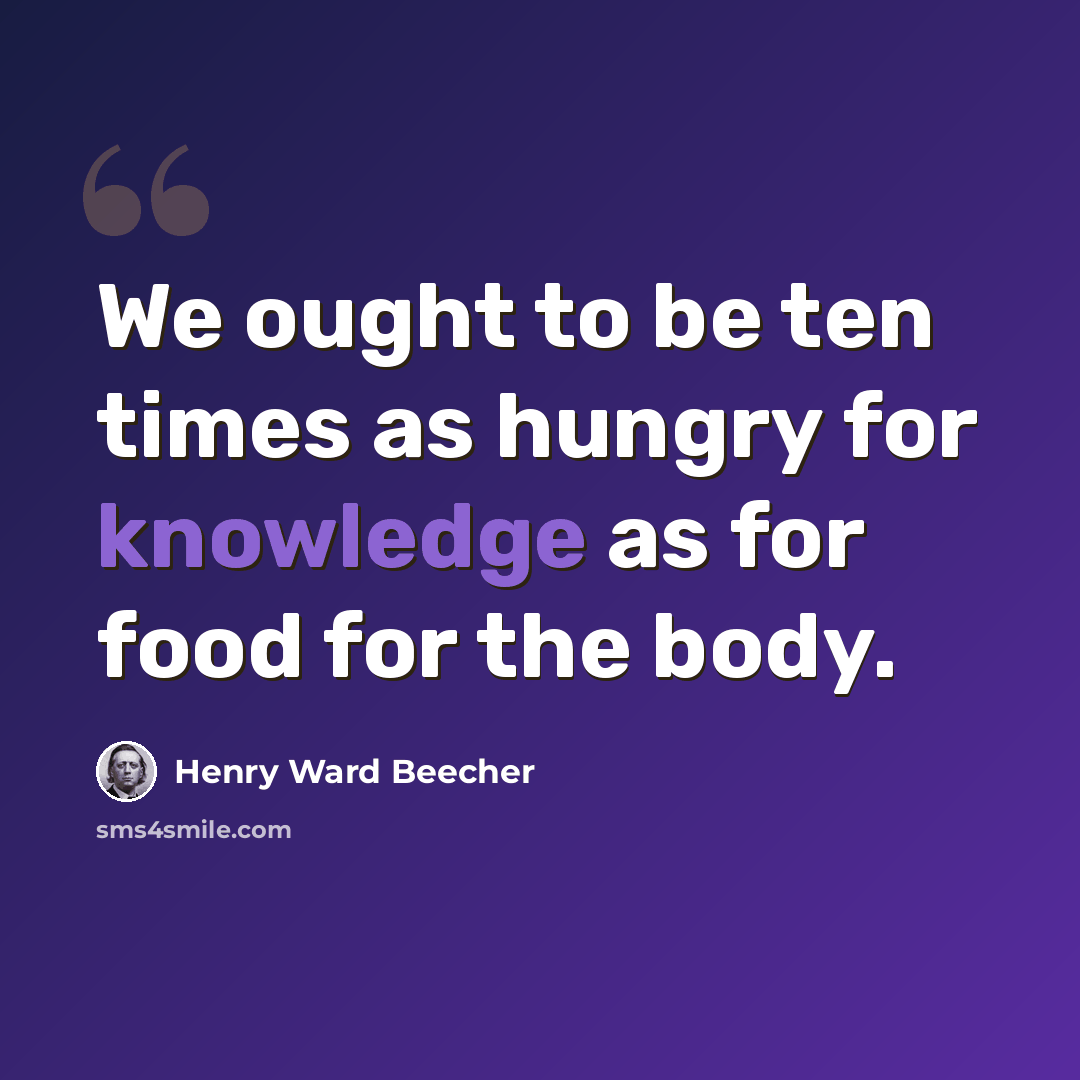 “We ought to be ten times as hungry for knowledge as for food for the body.” quote by Henry Ward Beecher