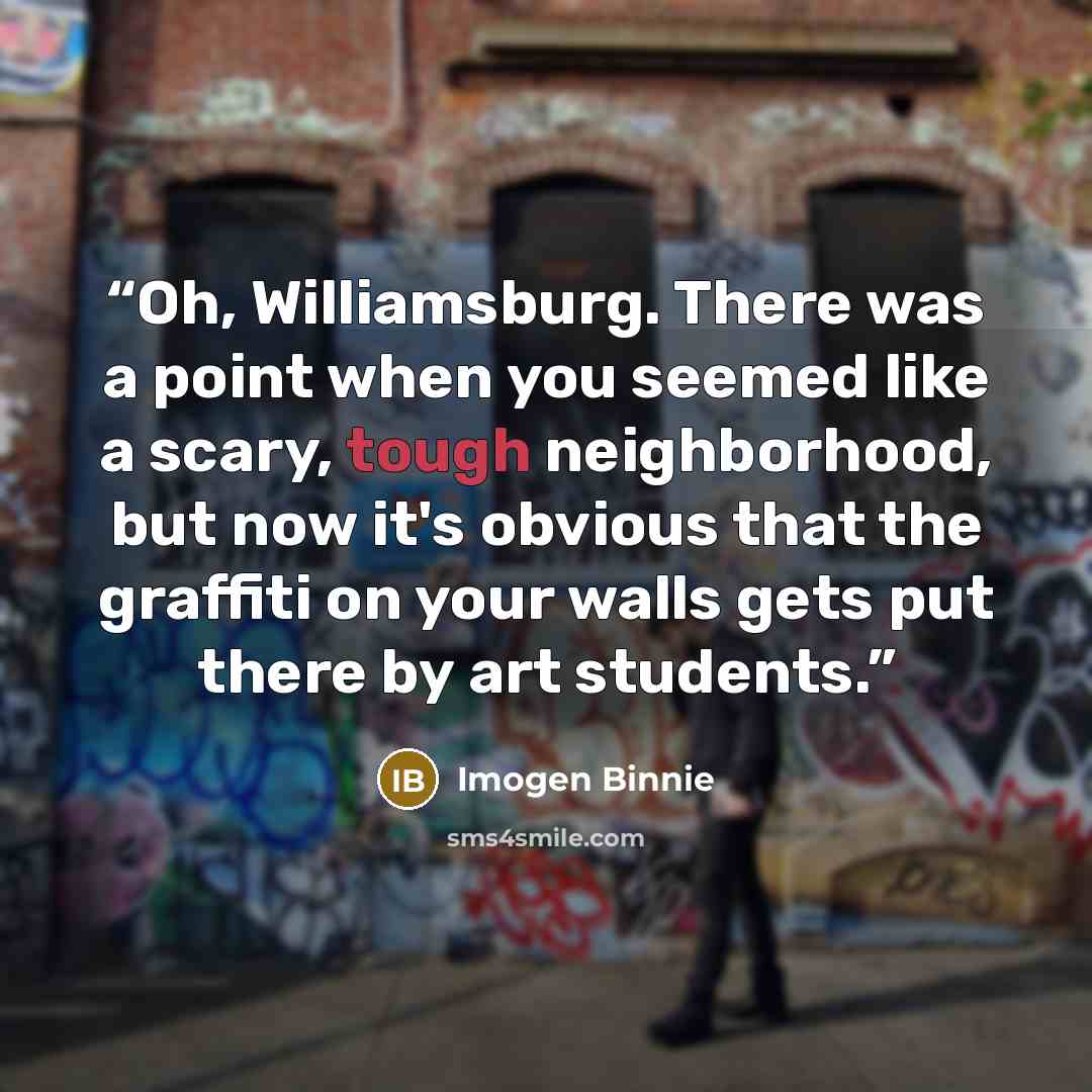 “Oh, Williamsburg. There was a point when you seemed like a scary, tough neighborhood, but now it's obvious that the graffiti on your walls gets put there by art students.” quote by Imogen Binnie