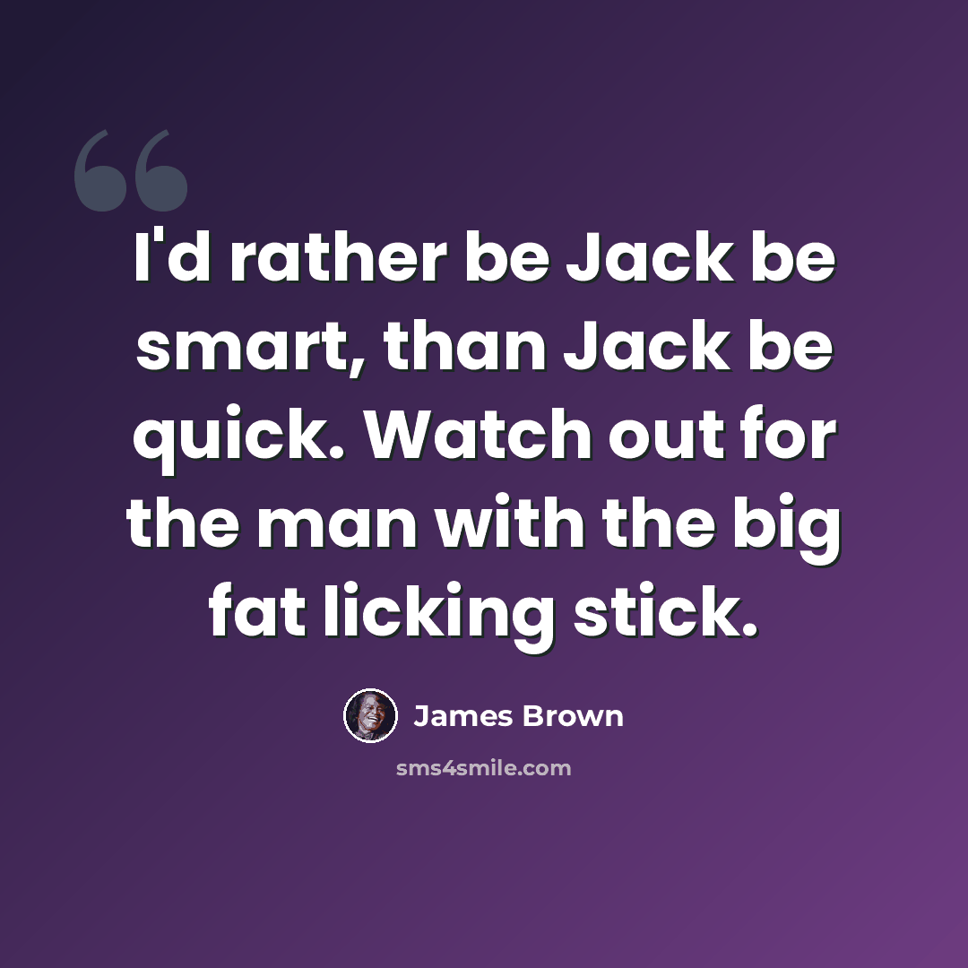 “I'd rather be Jack be smart, than Jack be quick. Watch out for the man with the big fat licking stick.” quote by James Brown