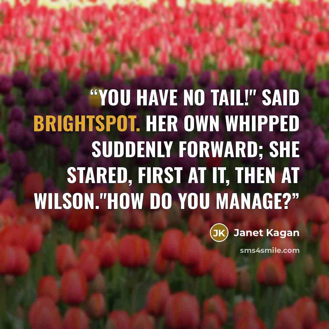 “You have no tail!" said Brightspot. her own whipped suddenly forward; she stared, first at it, then at Wilson."How do you manage?” quote by Janet Kagan