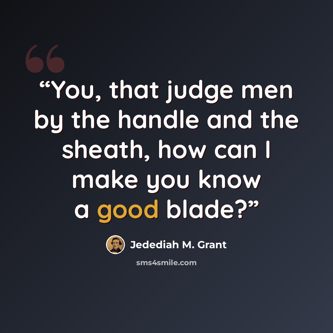 “You, that judge men by the handle and the sheath, how can I make you know a good blade?” quote by Jedediah M. Grant