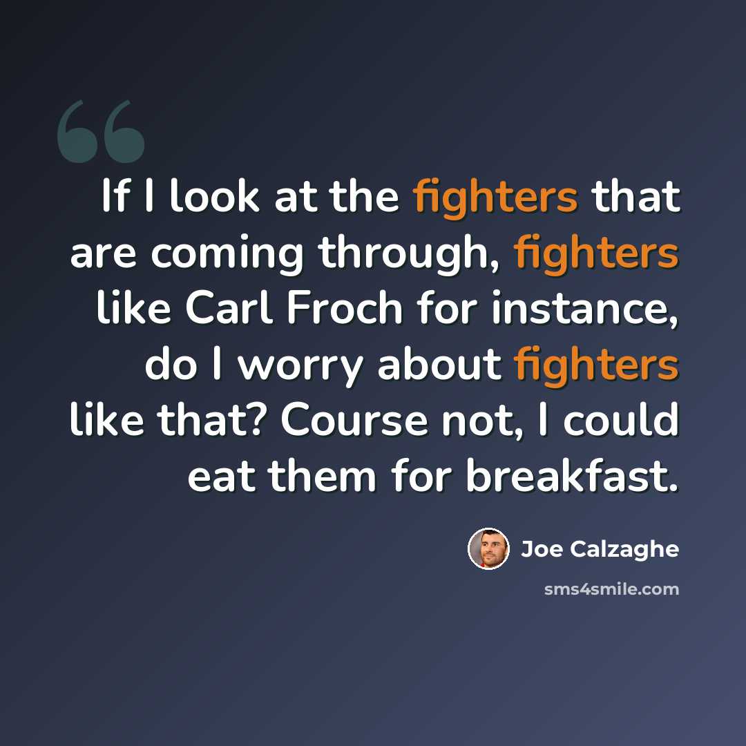 “If I look at the fighters that are coming through, fighters like Carl Froch for instance, do I worry about fighters like that? Course not, I could eat them for breakfast.” quote by Joe Calzaghe
