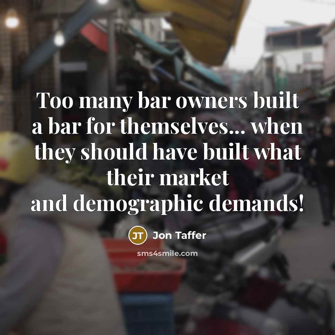 “Too many bar owners built a bar for themselves... when they should have built what their market and demographic demands!” quote by Jon Taffer