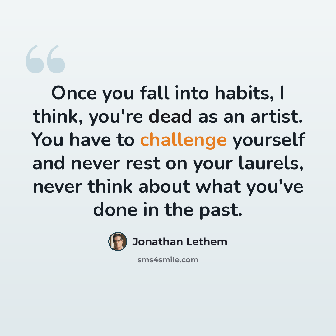 “Once you fall into habits, I think, you're dead as an artist. You have to challenge yourself and never rest on your laurels, never think about what you've done in the past.” quote by Jonathan Lethem