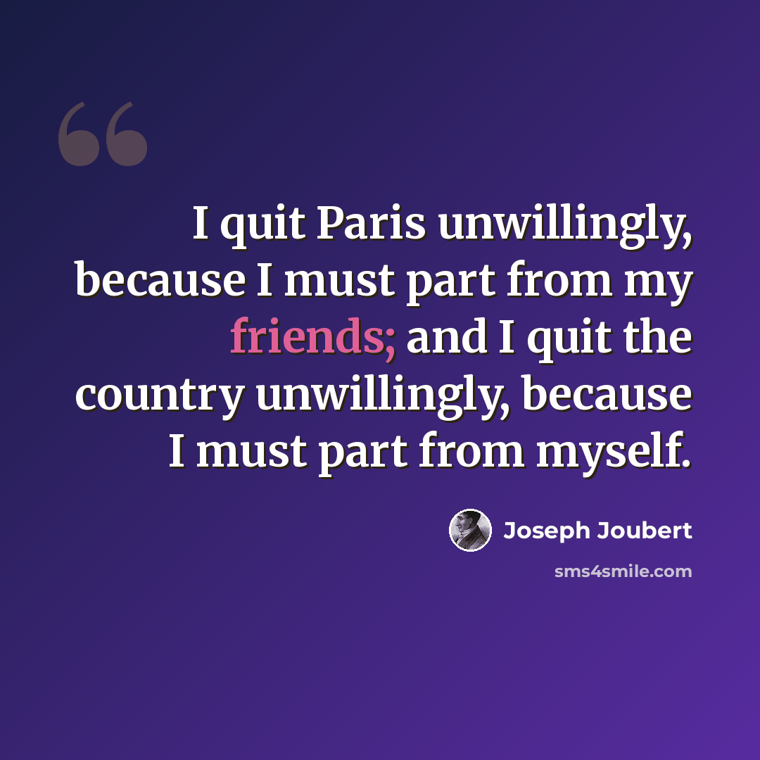 “I quit Paris unwillingly, because I must part from my friends; and I quit the country unwillingly, because I must part from myself.” quote by Joseph Joubert