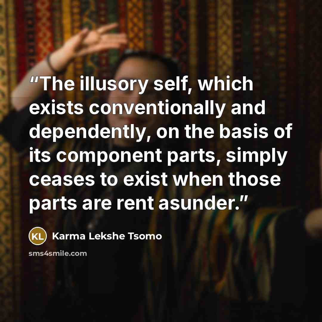 “The illusory self, which exists conventionally and dependently, on the basis of its component parts, simply ceases to exist when those parts are rent asunder.” quote by Karma Lekshe Tsomo