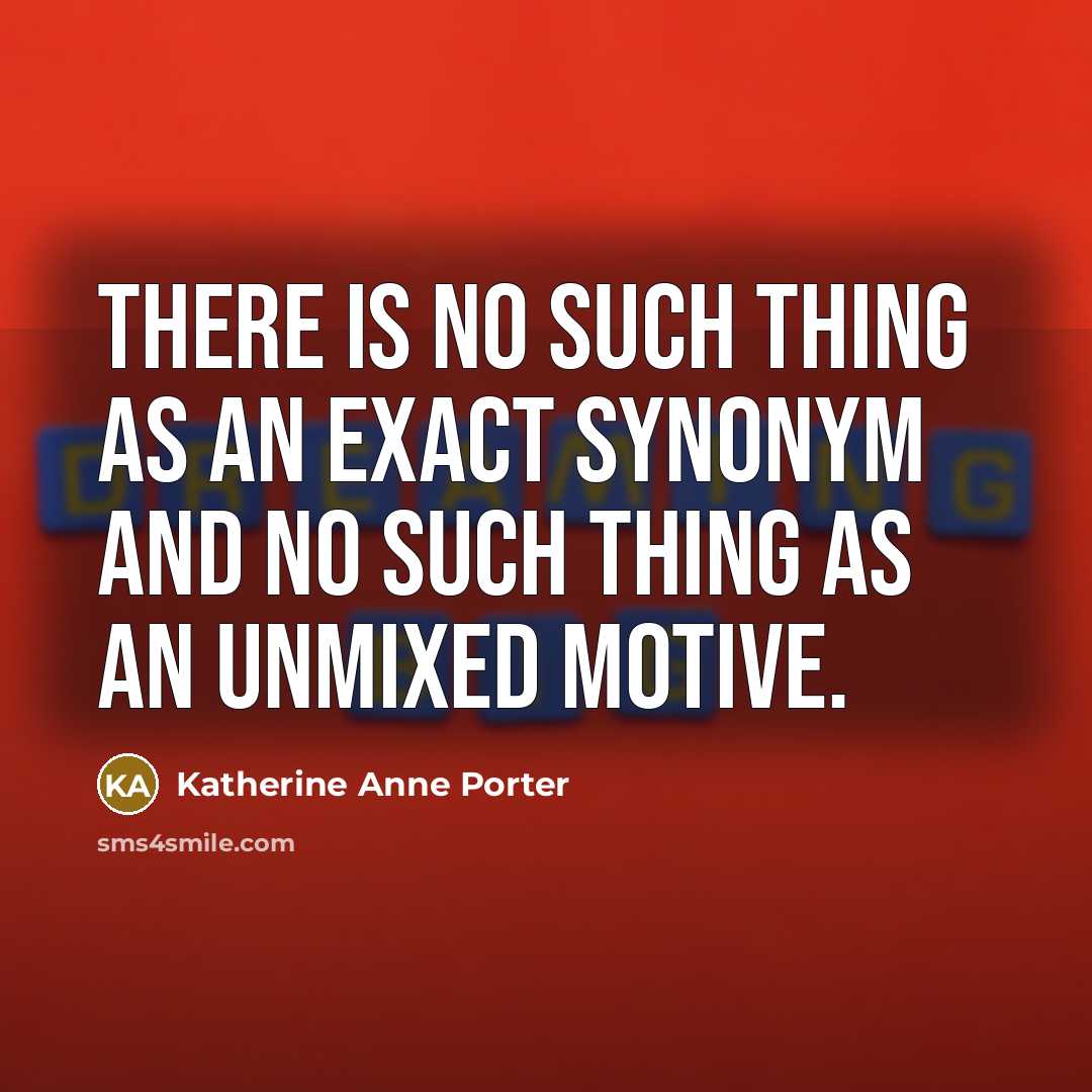 “There is no such thing as an exact synonym and no such thing as an unmixed motive.” quote by Katherine Anne Porter