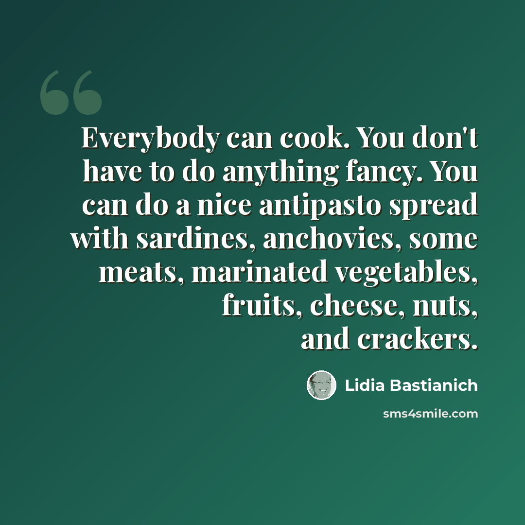 “Everybody can cook. You don't have to do anything fancy. You can do a nice antipasto spread with sardines, anchovies, some meats, marinated vegetables, fruits, cheese, nuts, and crackers.” quote by Lidia Bastianich