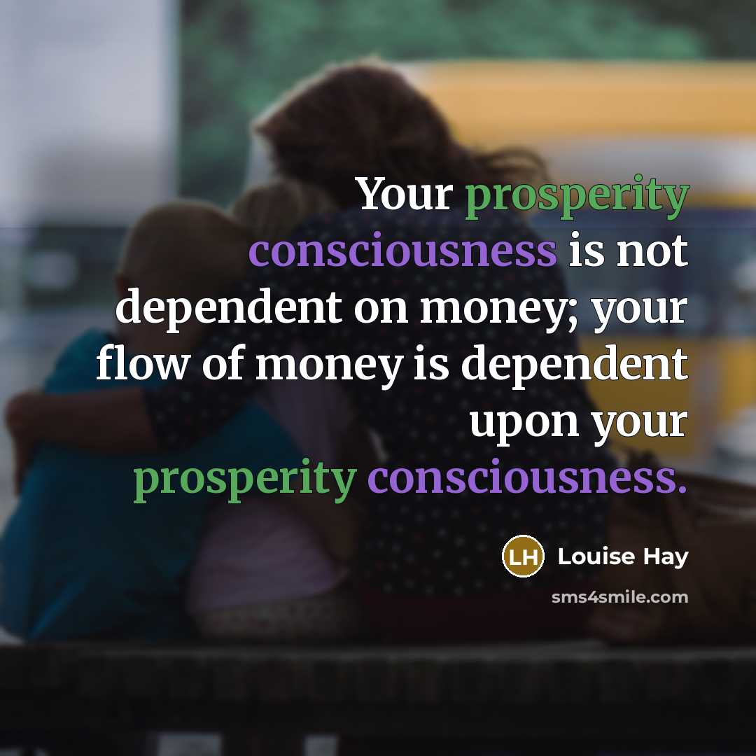 “Your prosperity consciousness is not dependent on money; your flow of money is dependent upon your prosperity consciousness.” quote by Louise Hay