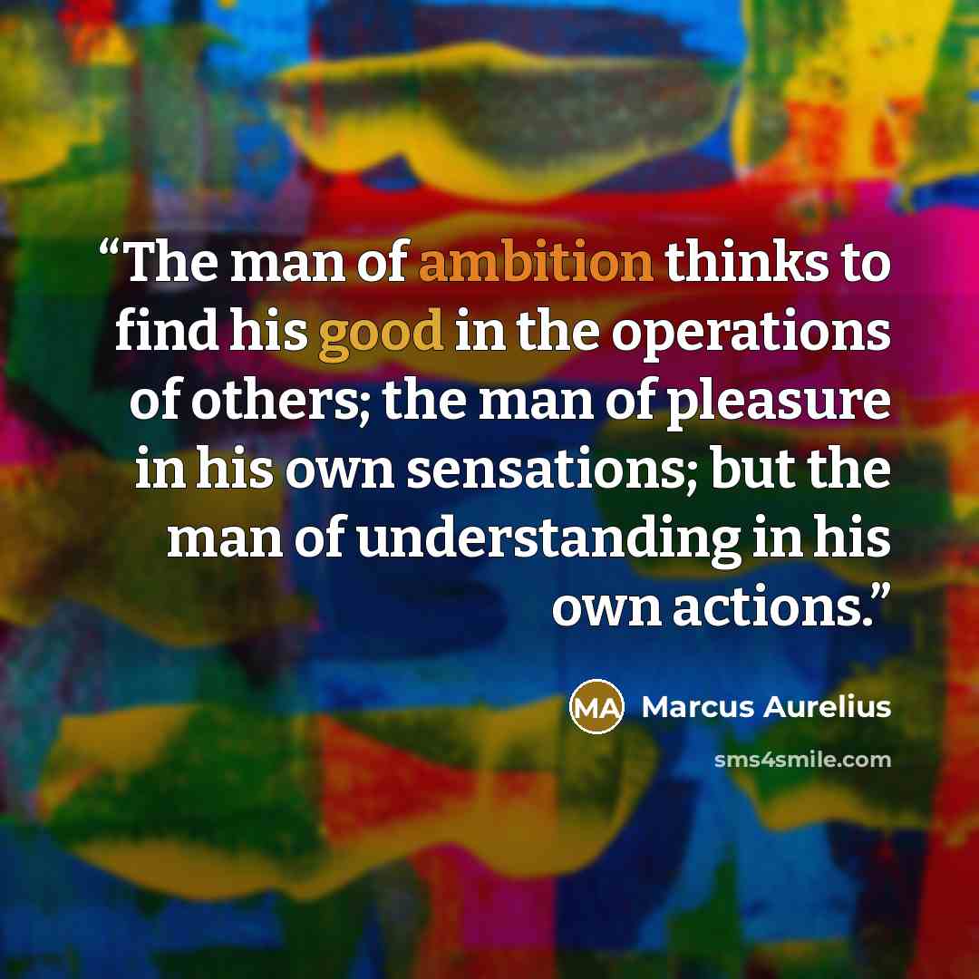 “The man of ambition thinks to find his good in the operations of others; the man of pleasure in his own sensations; but the man of understanding in his own actions.” quote by marcus aurelius