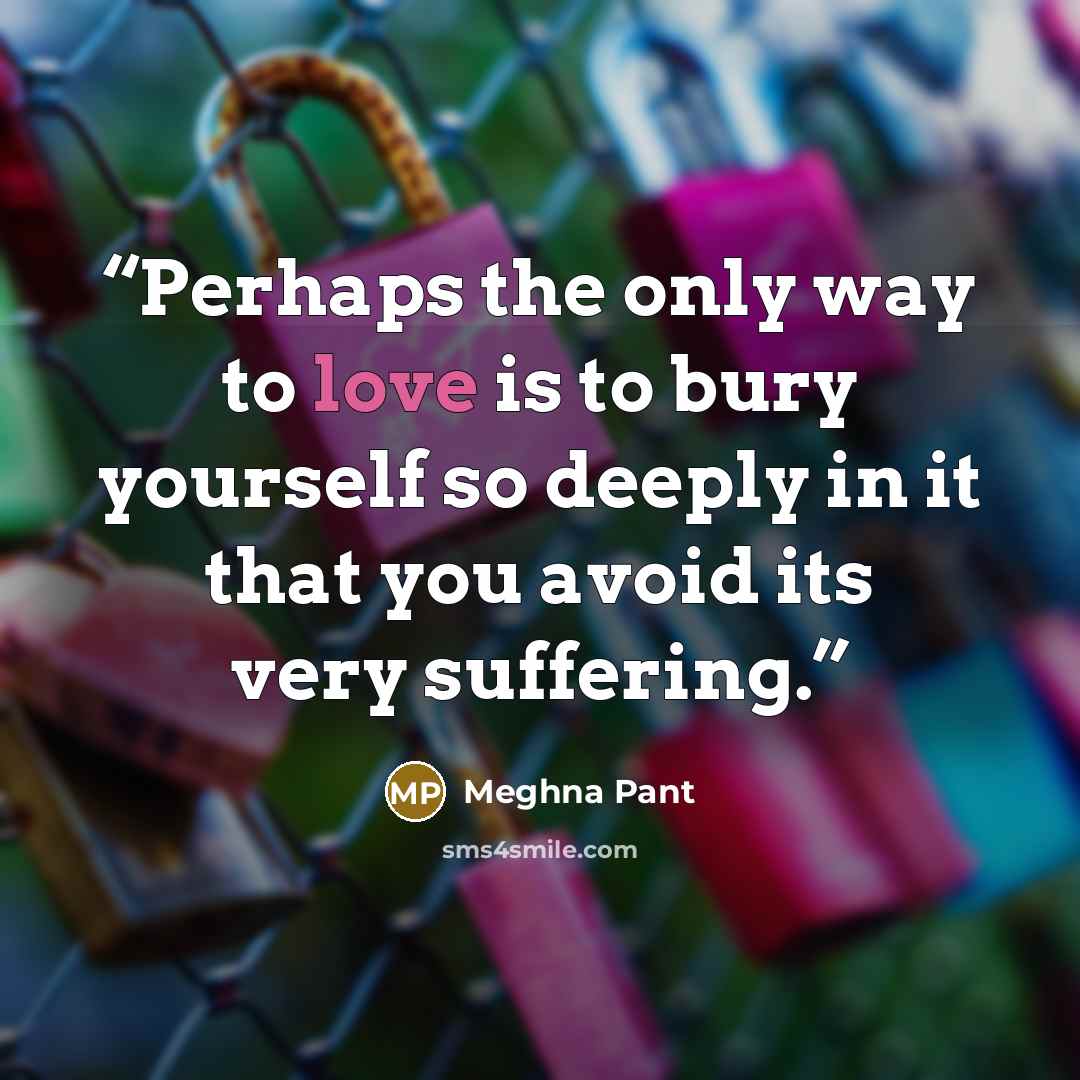 “Perhaps the only way to love is to bury yourself so deeply in it that you avoid its very suffering.” quote by Meghna Pant