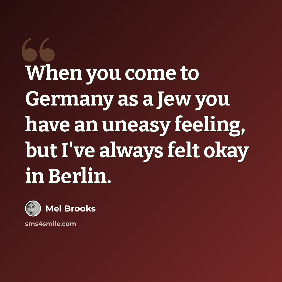 “When you come to Germany as a Jew you have an uneasy feeling, but I've always felt okay in Berlin.” quote by Mel Brooks