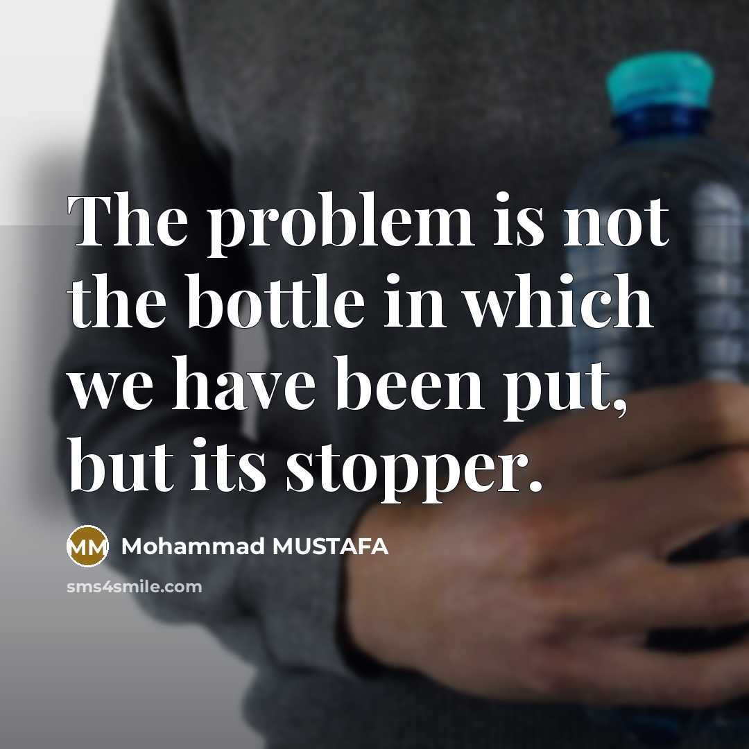 “The problem is not the bottle in which we have been put, but its stopper.” quote by Mohammad MUSTAFA