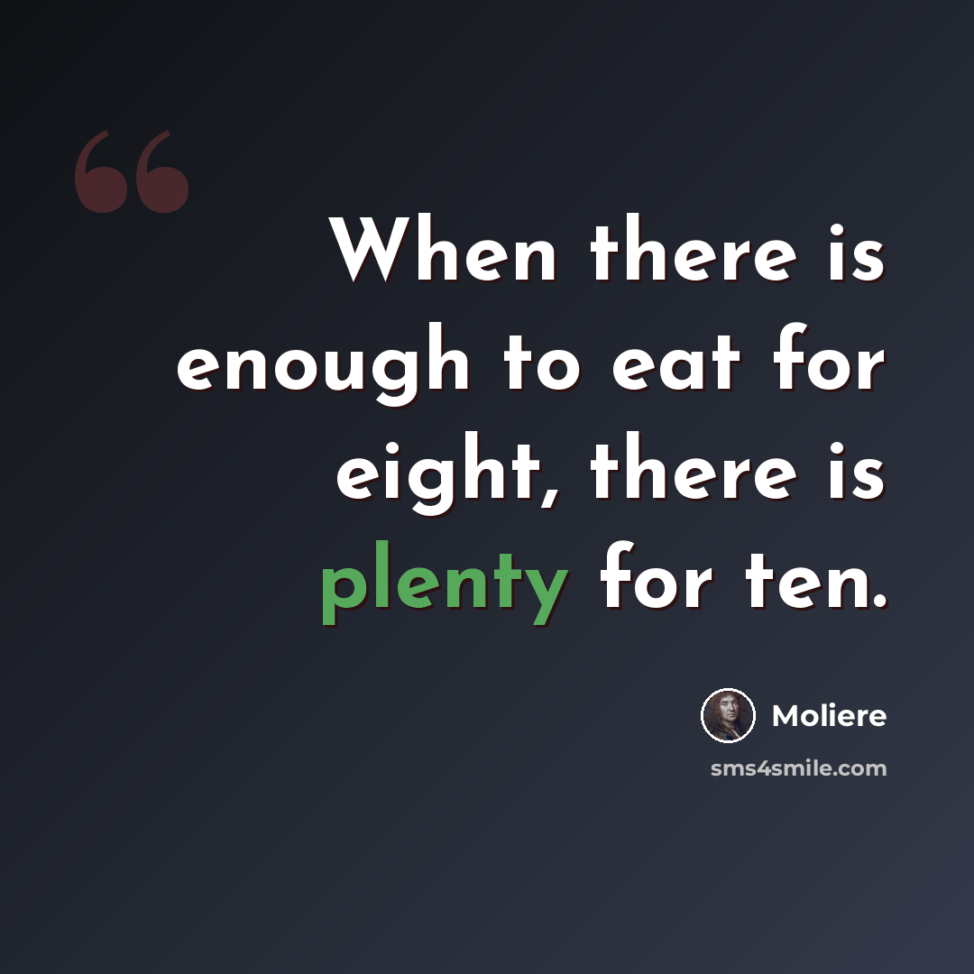“When there is enough to eat for eight, there is plenty for ten.” quote by Moliere
