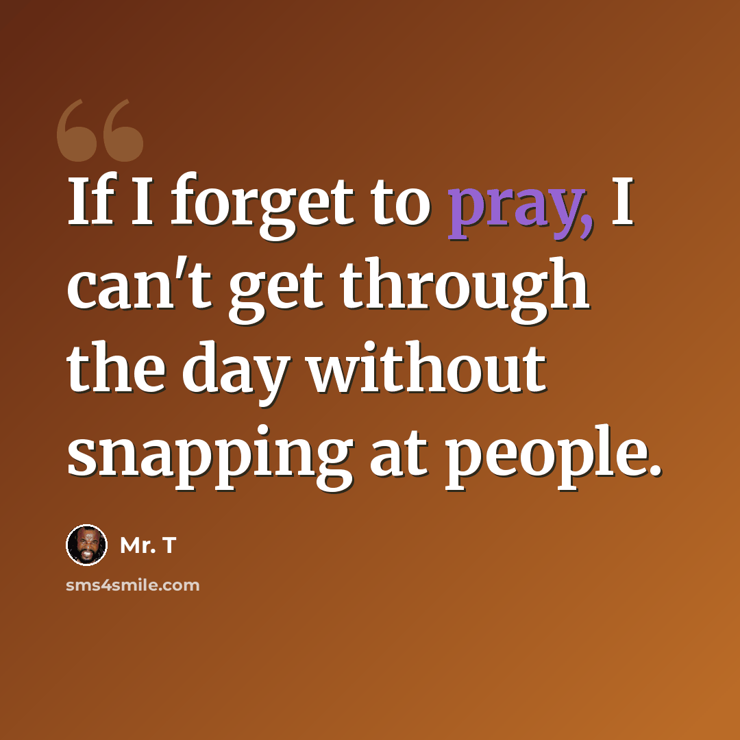 “If I forget to pray, I can't get through the day without snapping at people.” quote by Mr. T
