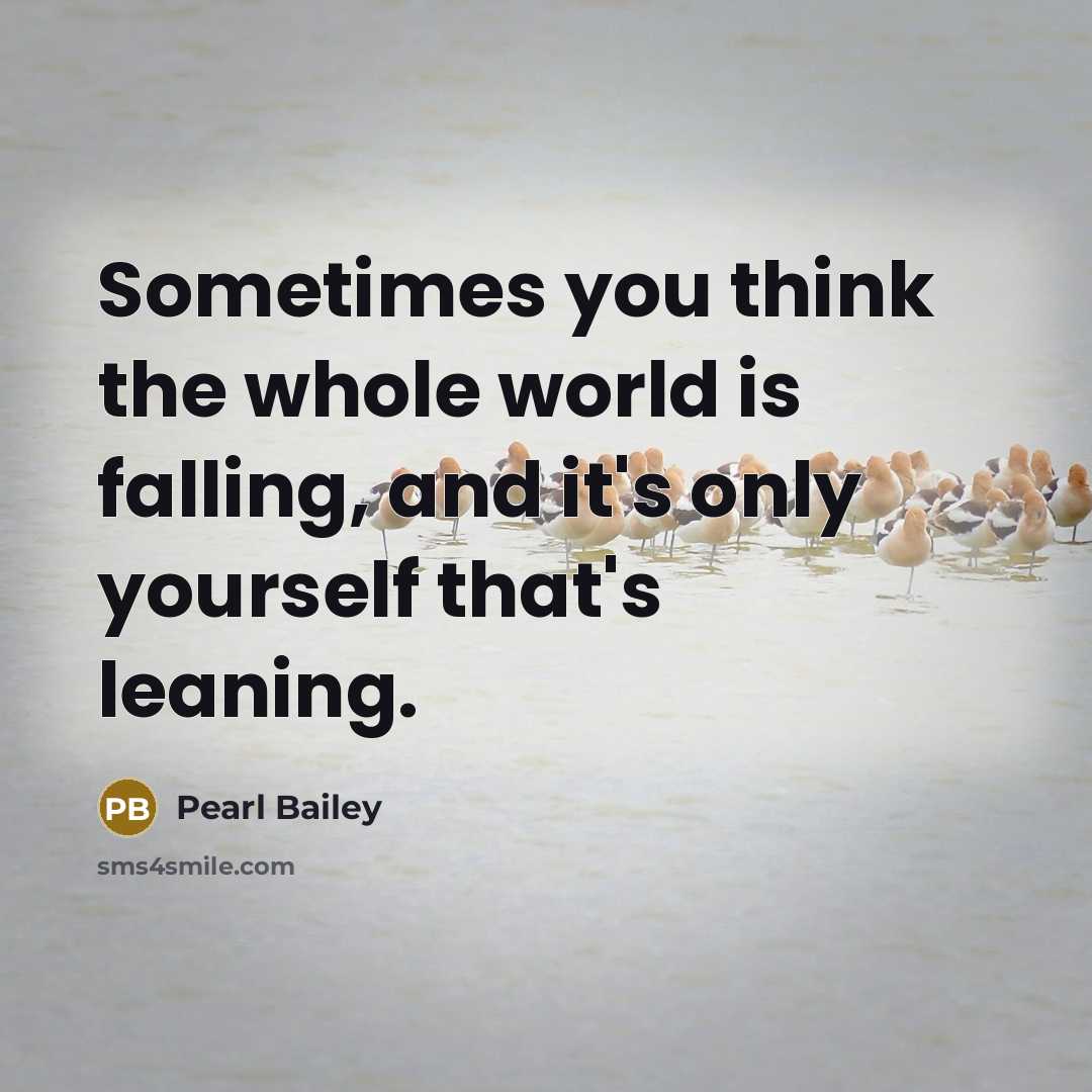 “Sometimes you think the whole world is falling, and it's only yourself that's leaning.” quote by Pearl Bailey