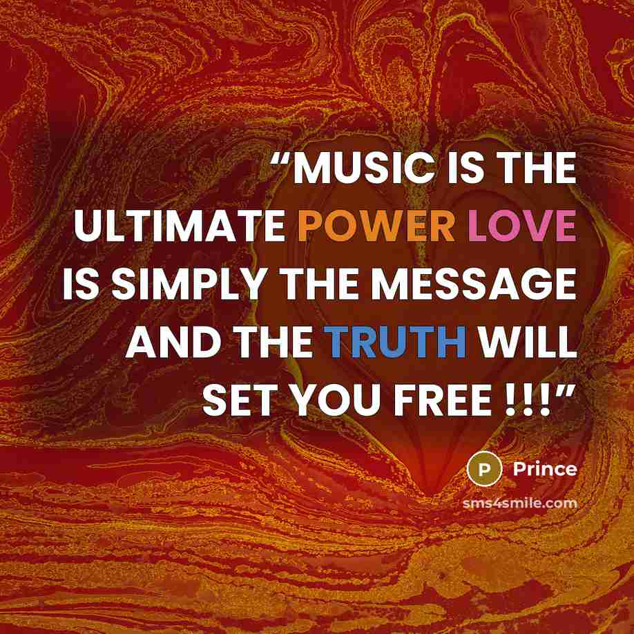 “MUSIC IS THE ULTIMATE POWER LOVE IS SIMPLY THE MESSAGE AND THE TRUTH WILL SET YOU FREE !!!” quote by Prince
