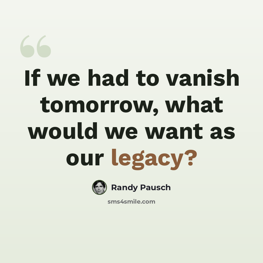 “If we had to vanish tomorrow, what would we want as our legacy?” quote by Randy Pausch