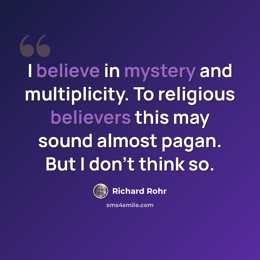 “I believe in mystery and multiplicity. To religious believers this may sound almost pagan. But I don't think so.” quote by Richard Rohr