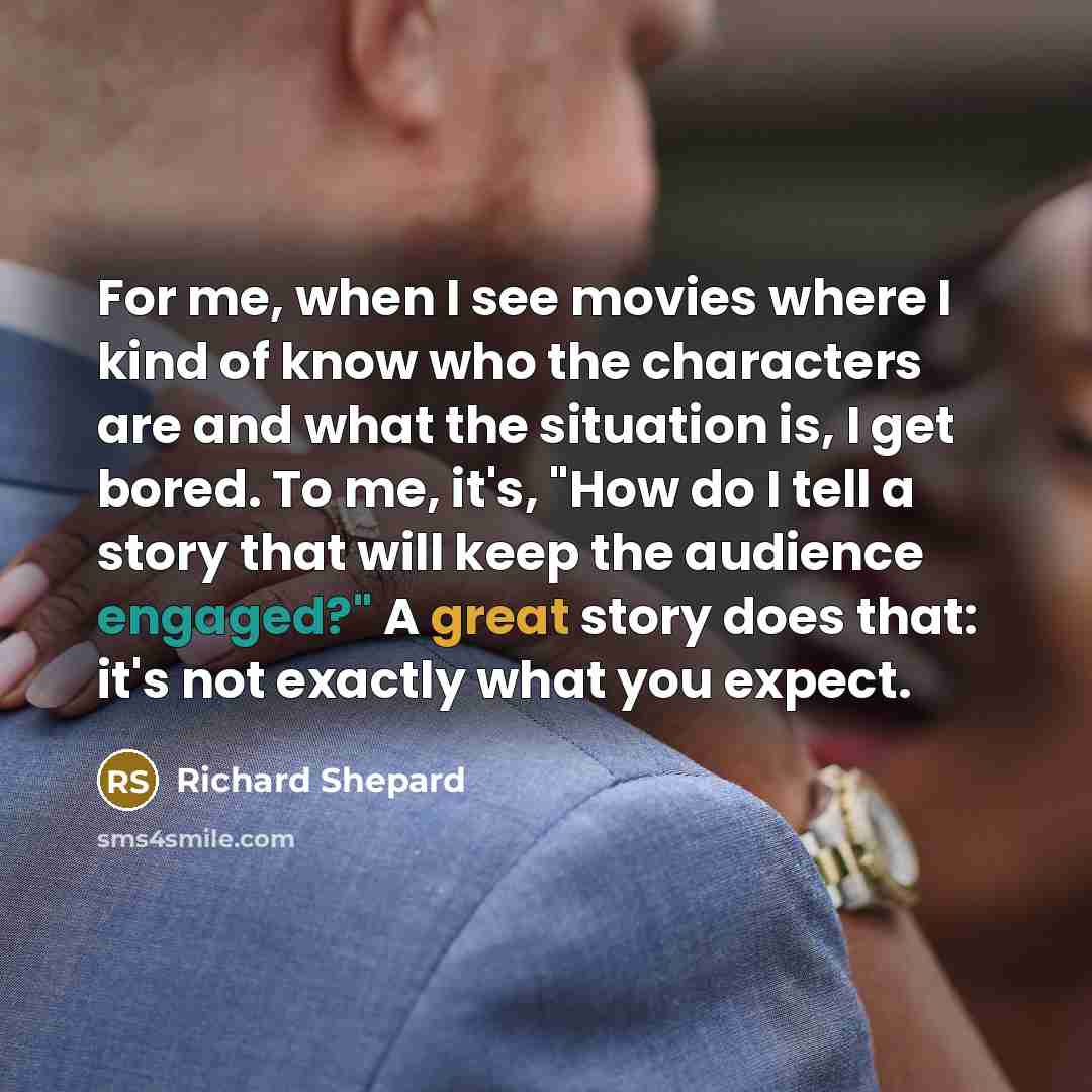 “For me, when I see movies where I kind of know who the characters are and what the situation is, I get bored. To me, it's, "How do I tell a story that will keep the audience engaged?" A great story does that: it's not exactly what you expect.” quote by Richard Shepard
