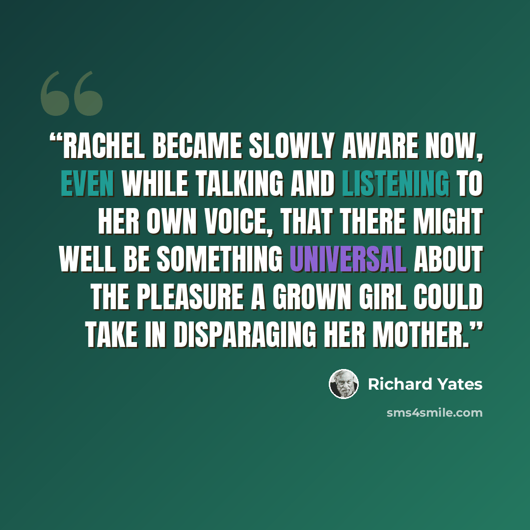 “Rachel became slowly aware now, even while talking and listening to her own voice, that there might well be something universal about the pleasure a grown girl could take in disparaging her mother.” quote by Richard Yates