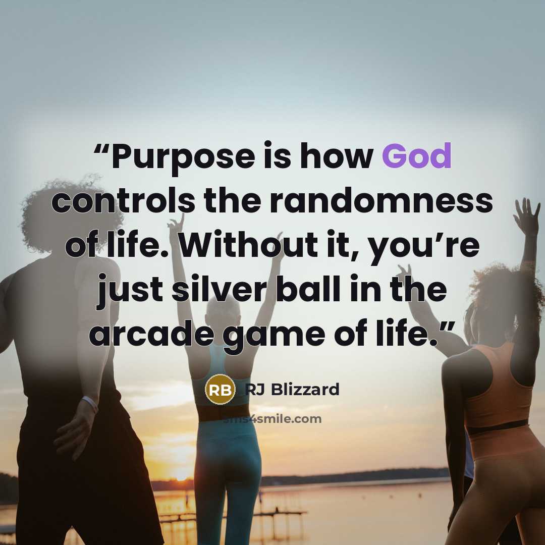 “Purpose is how God controls the randomness of life. Without it, you’re just silver ball in the arcade game of life.” quote by RJ Blizzard