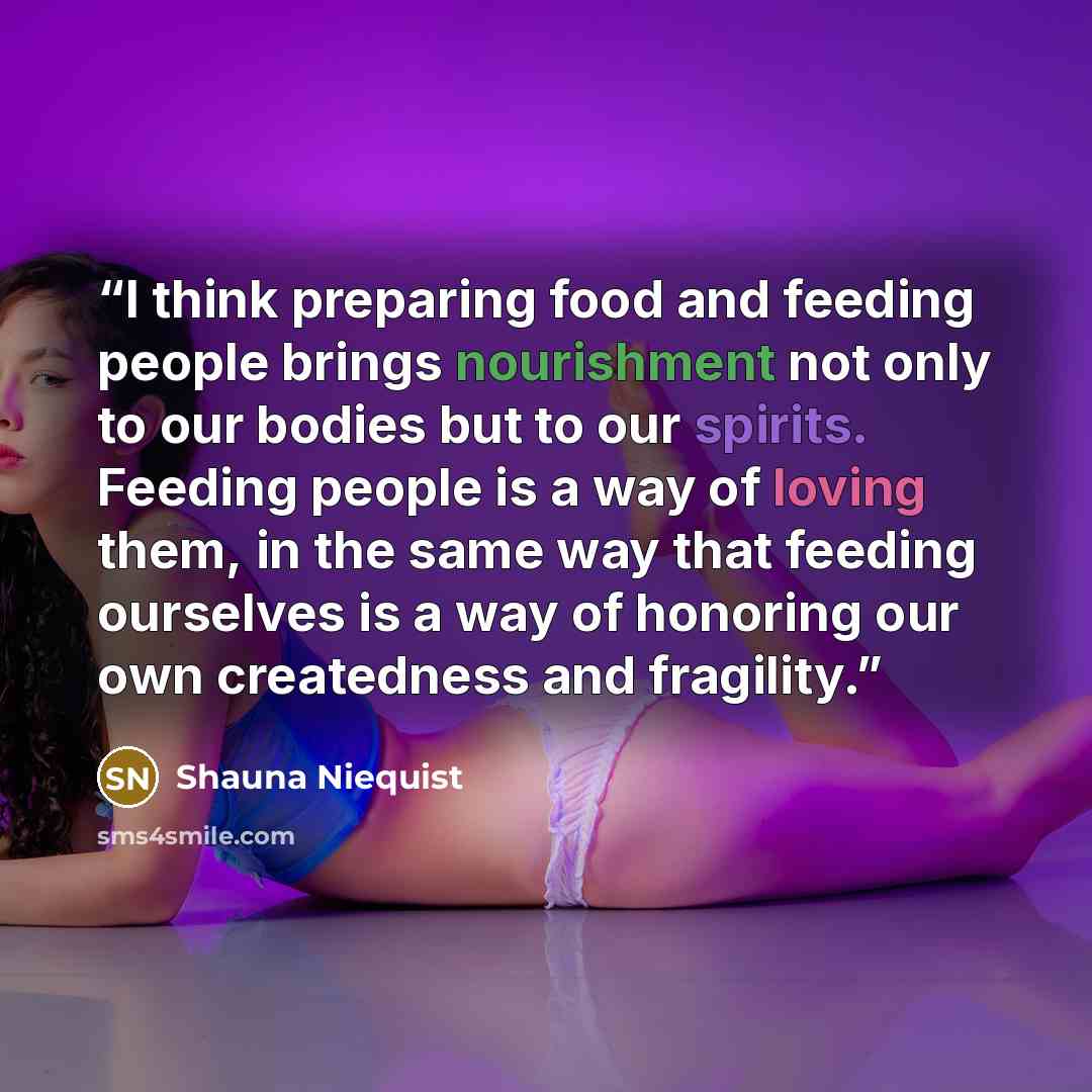“I think preparing food and feeding people brings nourishment not only to our bodies but to our spirits. Feeding people is a way of loving them, in the same way that feeding ourselves is a way of honoring our own createdness and fragility.” quote by Shauna Niequist