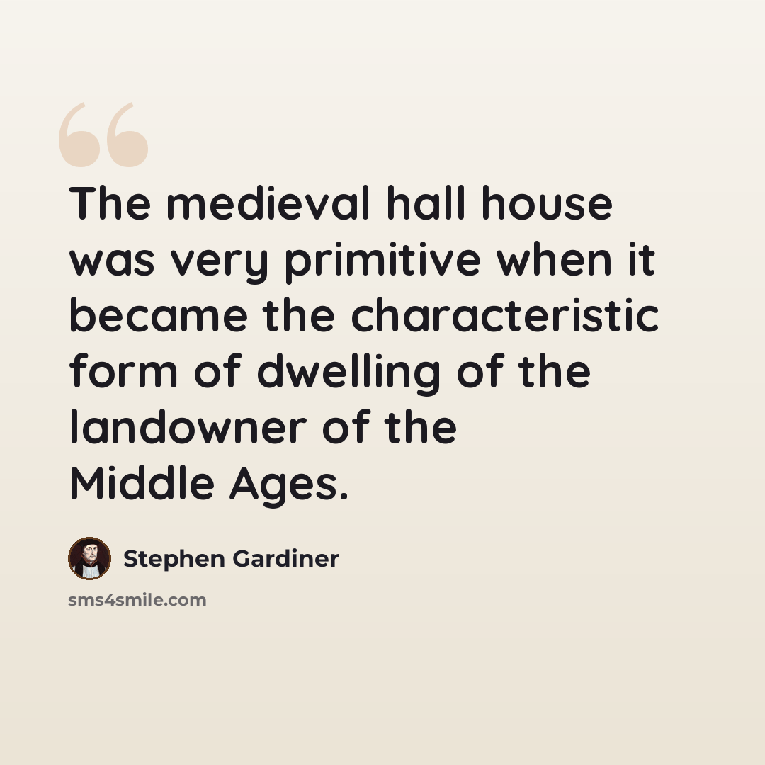 “The medieval hall house was very primitive when it became the characteristic form of dwelling of the landowner of the Middle Ages.” quote by Stephen Gardiner