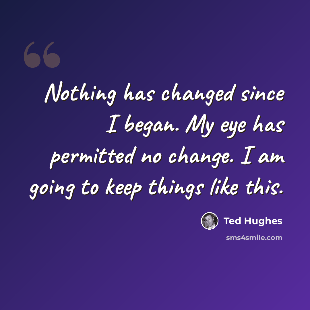 “Nothing has changed since I began. My eye has permitted no change. I am going to keep things like this.” quote by Ted Hughes
