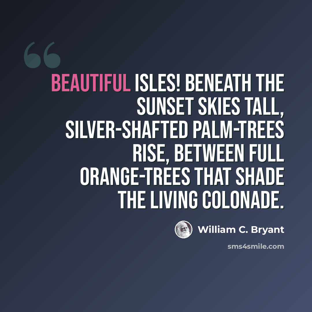 “Beautiful isles! beneath the sunset skies tall, silver-shafted palm-trees rise, between full orange-trees that shade the living colonade.” quote by William C. Bryant