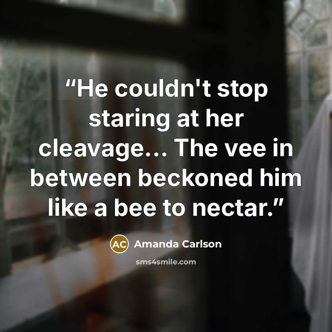 “He couldn't stop staring at her cleavage... The vee in between beckoned him like a bee to nectar.” quote by Amanda Carlson