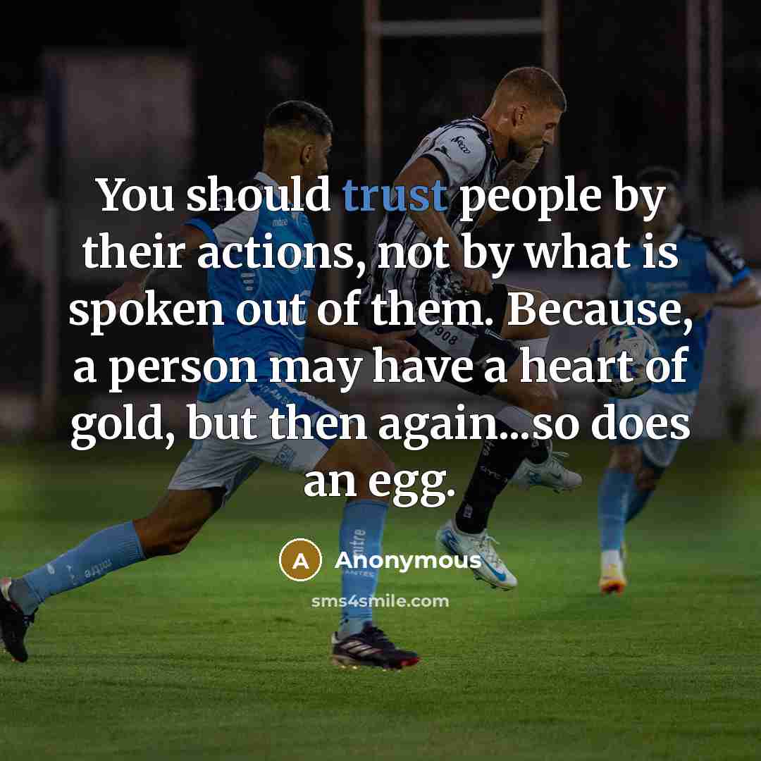 “You should trust people by their actions, not by what is spoken out of them. Because, a person may have a heart of gold, but then again...so does an egg.” quote by Anonymous