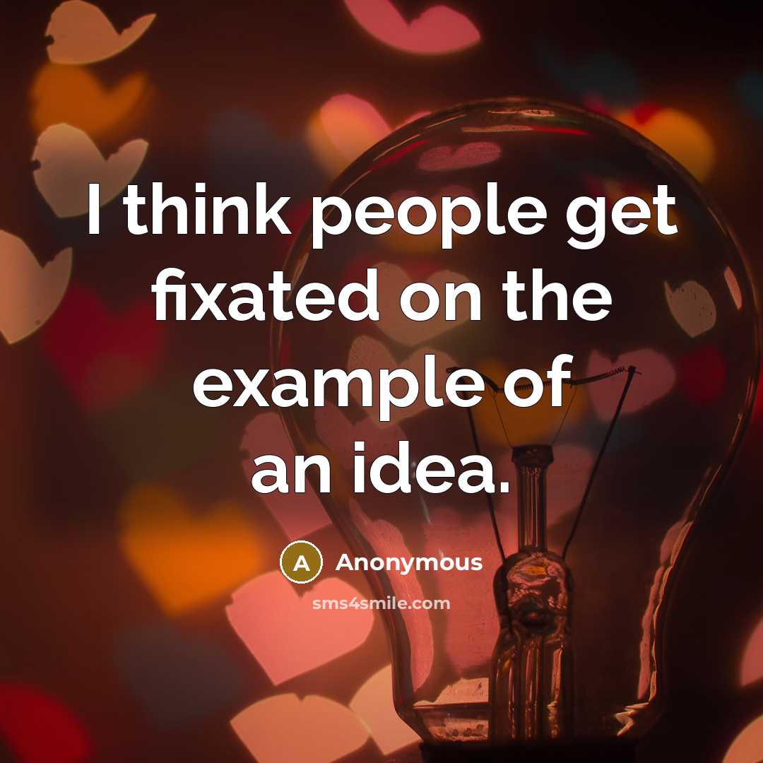 “I think people get fixated on the example of an idea.” quote by Anonymous