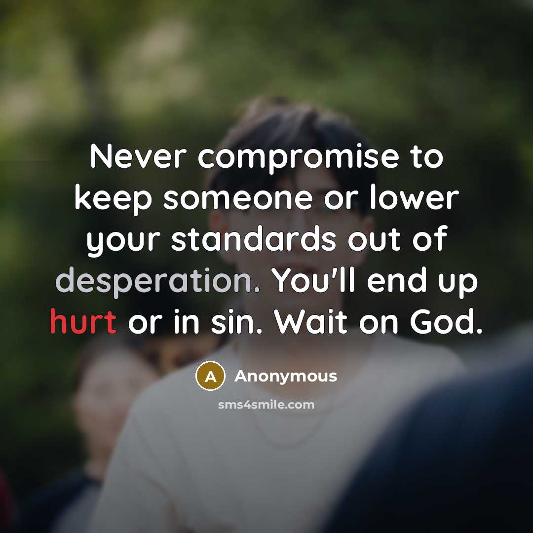 “Never compromise to keep someone or lower your standards out of desperation. You'll end up hurt or in sin. Wait on God.” quote by Anonymous