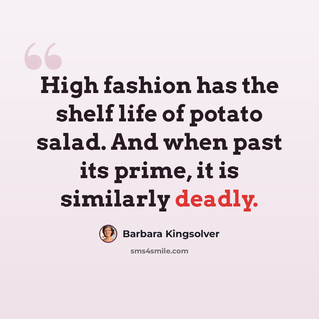 “High fashion has the shelf life of potato salad. And when past its prime, it is similarly deadly.” quote by Barbara Kingsolver