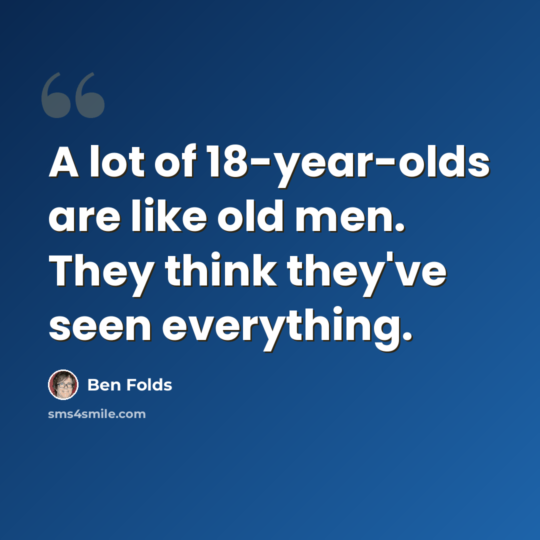 “A lot of 18-year-olds are like old men. They think they've seen everything.” quote by Ben Folds