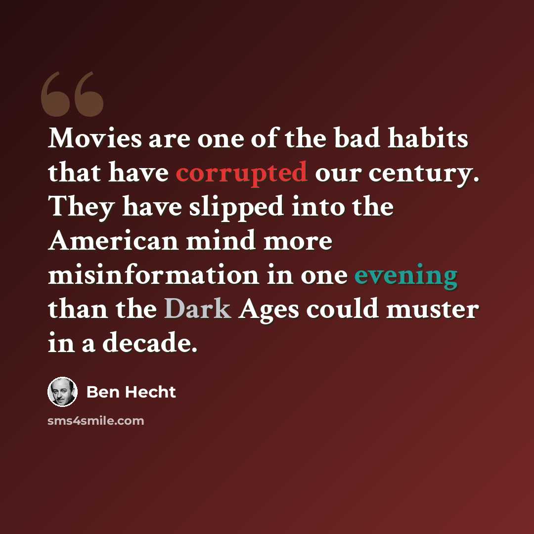“Movies are one of the bad habits that have corrupted our century. They have slipped into the American mind more misinformation in one evening than the Dark Ages could muster in a decade.” quote by Ben Hecht