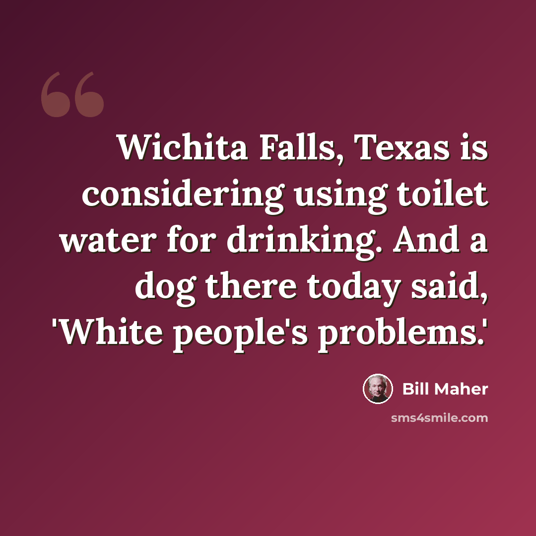 “Wichita Falls, Texas is considering using toilet water for drinking. And a dog there today said, 'White people's problems.'” quote by Bill Maher