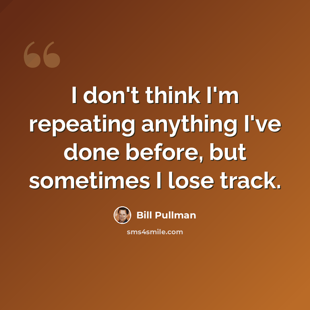 “I don't think I'm repeating anything I've done before, but sometimes I lose track.” quote by Bill Pullman