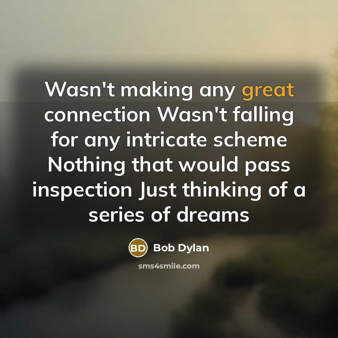 “Wasn't making any great connection Wasn't falling for any intricate scheme Nothing that would pass inspection Just thinking of a series of dreams” quote by Bob Dylan